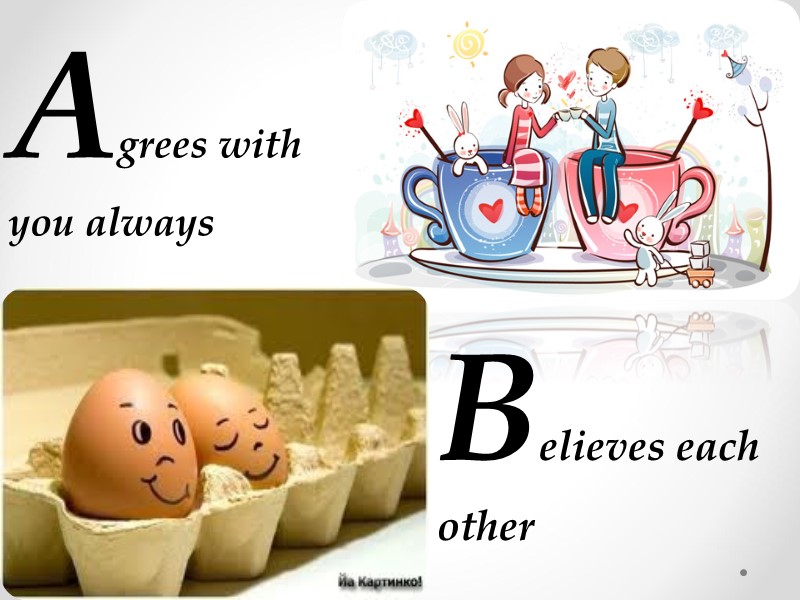 Agrees with you always   Believes each other